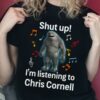 Shut Up Im Listening To Chris Cornell T Shirt