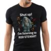 Shut Up Im Listening To Rod Stewart T Shirt