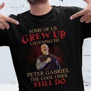 Some Of Us Grew Up Listening To Peter Gabriel The Cool Ones Still Do T Shirt