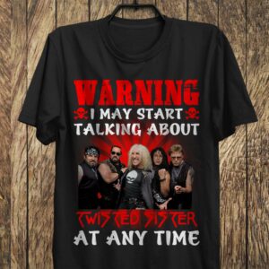 Warning I May Start Talking About Twisted Sister At Any Time T Shirt