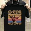 We Are Never Too Old For Alice Cooper T Shirt