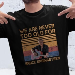 We Are Never Too Old For Bruce Springsteen T Shirt