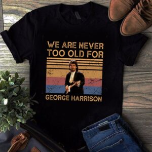 We Are Never Too Old For George Harrison T Shirt