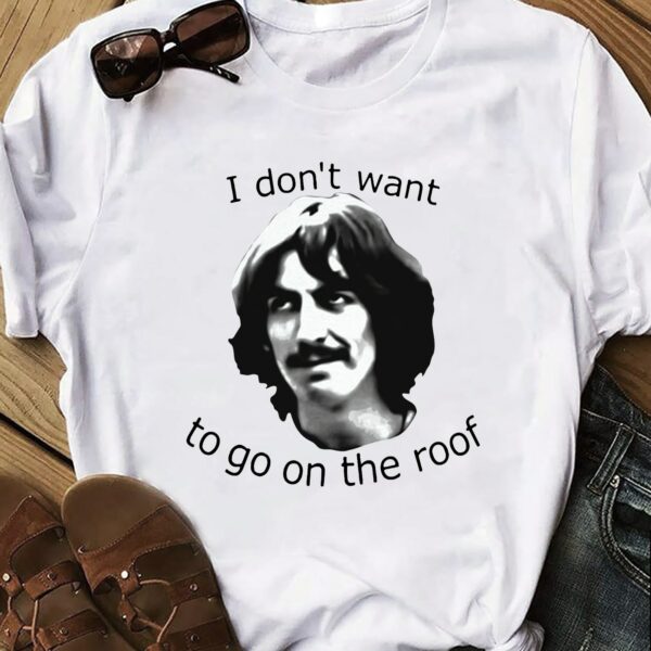 I Don'T Want To Go On The Roof George Harrison Type 4188 T Shirt