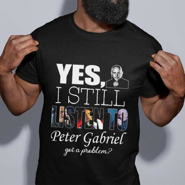 Yes I Still Listen To Peter Gabriel Got A Problem T Shirt